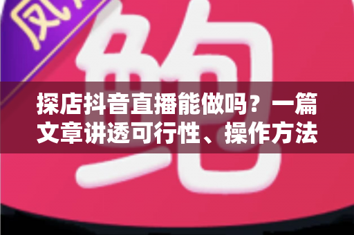 探店抖音直播能做吗？一篇文章讲透可行性、操作方法与变现路径