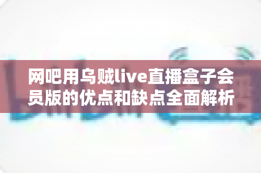 网吧用乌贼live直播盒子会员版的优点和缺点全面解析:网吧行业提升客流的智能直播解决方案深度评测 网吧用乌贼live直播盒子会员版的优点和缺点全面解析:网吧行业提升客流的智能直播解决方案深度评测