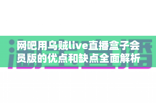 网吧用乌贼live直播盒子会员版的优点和缺点全面解析：网吧行业提升客流的智能直播解决方案深度评测