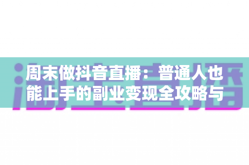 周末做抖音直播:普通人也能上手的副业变现全攻略与实操指南 周末做抖音直播:普通人也能上手的副业变现全攻略与实操指南