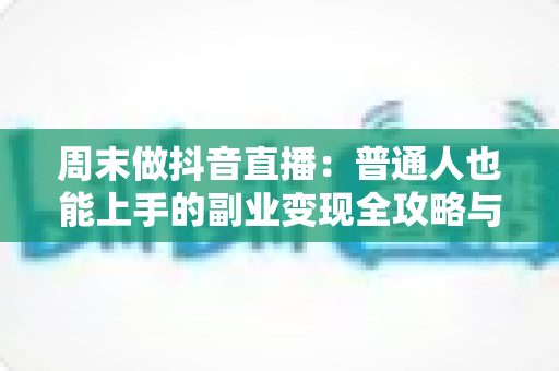 周末做抖音直播:普通人也能上手的副业变现全攻略与实操指南 周末做抖音直播:普通人也能上手的副业变现全攻略与实操指南