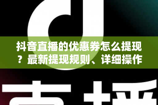 抖音直播的优惠券怎么提现?最新提现规则、详细操作步骤与避坑指南全解析 抖音直播的优惠券怎么提现?最新提现规则、详细操作步骤与避坑指南全解析