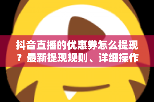 抖音直播的优惠券怎么提现?最新提现规则、详细操作步骤与避坑指南全解析 抖音直播的优惠券怎么提现?最新提现规则、详细操作步骤与避坑指南全解析