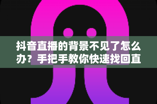 抖音直播的背景不见了怎么办?手把手教你快速找回直播背景的完整攻略 抖音直播的背景不见了怎么办?手把手教你快速找回直播背景的完整攻略