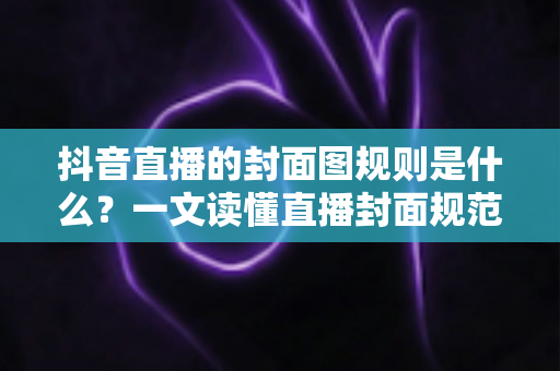 抖音直播的封面图规则是什么?一文读懂直播封面规范与高点击率设计技巧 抖音直播的封面图规则是什么?一文读懂直播封面规范与高点击率设计技巧