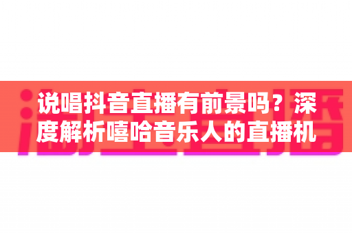 说唱抖音直播有前景吗?深度解析嘻哈音乐人的直播机遇、变现路径与实战攻略 说唱抖音直播有前景吗?深度解析嘻哈音乐人的直播机遇、变现路径与实战攻略