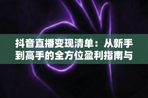 抖音直播变现清单:从新手到高手的全方位盈利指南与实操攻略 抖音直播变现清单:从新手到高手的全方位盈利指南与实操攻略