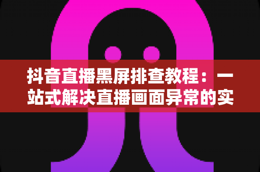抖音直播黑屏排查教程：一站式解决直播画面异常的实用指南