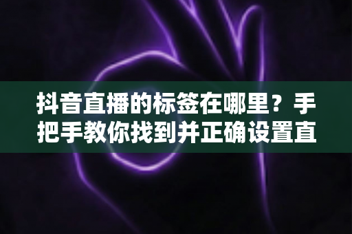 抖音直播的标签在哪里?手把手教你找到并正确设置直播标签,快速提升直播间流量 抖音直播的标签在哪里?手把手教你找到并正确设置直播标签,快速提升直播间流量