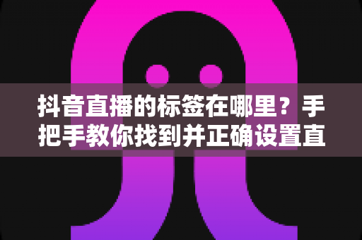 抖音直播的标签在哪里?手把手教你找到并正确设置直播标签,快速提升直播间流量 抖音直播的标签在哪里?手把手教你找到并正确设置直播标签,快速提升直播间流量