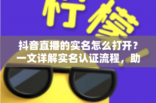 抖音直播的实名怎么打开?一文详解实名认证流程,助你快速开播不迷路 抖音直播的实名怎么打开?一文详解实名认证流程,助你快速开播不迷路