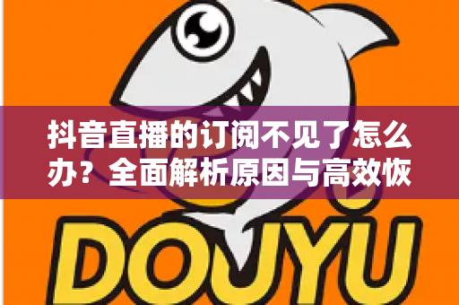 抖音直播的订阅不见了怎么办?全面解析原因与高效恢复方案,助你快速找回订阅功能 抖音直播的订阅不见了怎么办?全面解析原因与高效恢复方案,助你快速找回订阅功能