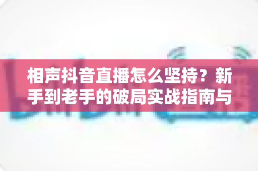 相声抖音直播怎么坚持？新手到老手的破局实战指南与心态修炼手册