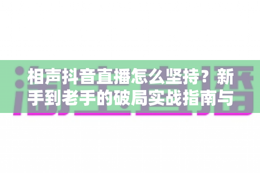 相声抖音直播怎么坚持？新手到老手的破局实战指南与心态修炼手册