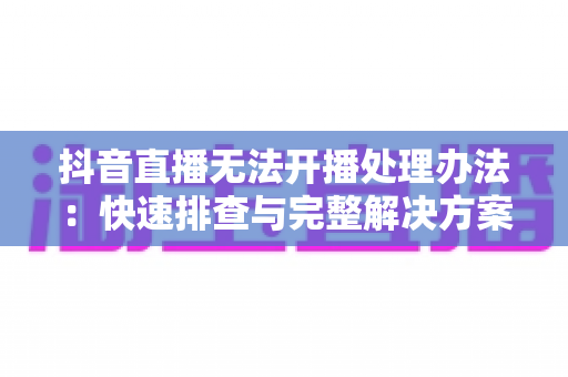 抖音直播无法开播处理办法:快速排查与完整解决方案,助你顺利恢复直播 抖音直播无法开播处理办法:快速排查与完整解决方案,助你顺利恢复直播