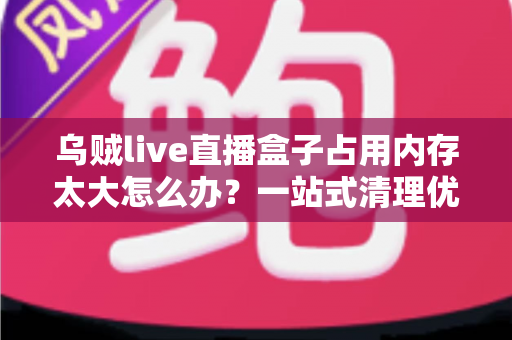 乌贼live直播盒子占用内存太大怎么办?一站式清理优化攻略,让手机瞬间减负流畅运行 乌贼live直播盒子占用内存太大怎么办?一站式清理优化攻略,让手机瞬间减负流畅运行