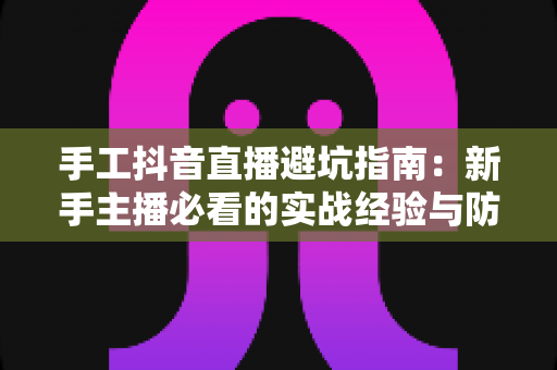 手工抖音直播避坑指南:新手主播必看的实战经验与防踩雷全攻略 手工抖音直播避坑指南:新手主播必看的实战经验与防踩雷全攻略