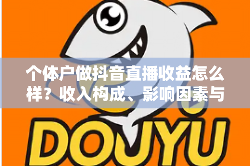 个体户做抖音直播收益怎么样？收入构成、影响因素与实操赚钱攻略全解析