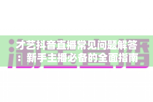 才艺抖音直播常见问题解答:新手主播必备的全面指南,助你快速掌握开播技巧与涨粉秘诀 才艺抖音直播常见问题解答:新手主播必备的全面指南,助你快速掌握开播技巧与涨粉秘诀