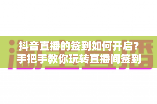 抖音直播的签到如何开启?手把手教你玩转直播间签到功能,提升粉丝互动与留存 抖音直播的签到如何开启?手把手教你玩转直播间签到功能,提升粉丝互动与留存