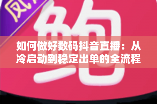 如何做好数码抖音直播:从冷启动到稳定出单的全流程实战指南 如何做好数码抖音直播:从冷启动到稳定出单的全流程实战指南