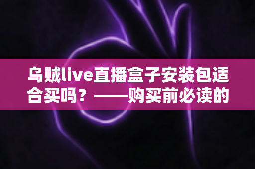乌贼live直播盒子安装包适合买吗?——购买前必读的深度评测与避坑指南 乌贼live直播盒子安装包适合买吗?——购买前必读的深度评测与避坑指南