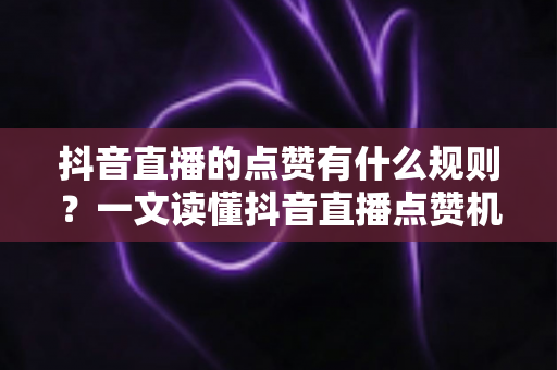 抖音直播的点赞有什么规则？一文读懂抖音直播点赞机制与涨流量秘籍