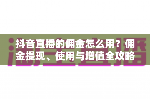 抖音直播的佣金怎么用？佣金提现、使用与增值全攻略解析