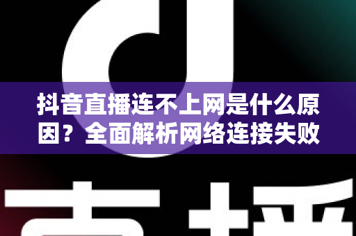 抖音直播连不上网是什么原因？全面解析网络连接失败的原因与实用解决方法指南