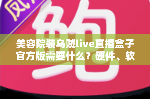 美容院装乌贼live直播盒子官方版需要什么？硬件、软件与运营准备一站式全攻略
