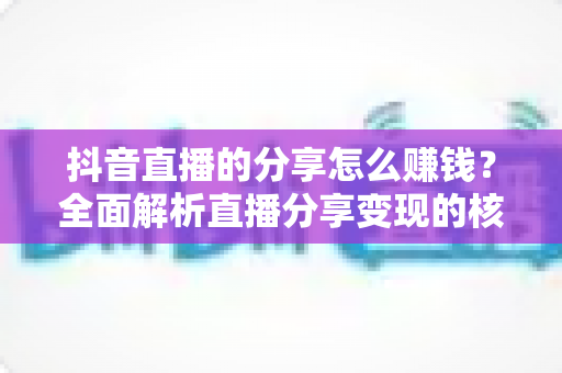 抖音直播的分享怎么赚钱?全面解析直播分享变现的核心玩法与实战技巧 抖音直播的分享怎么赚钱?全面解析直播分享变现的核心玩法与实战技巧