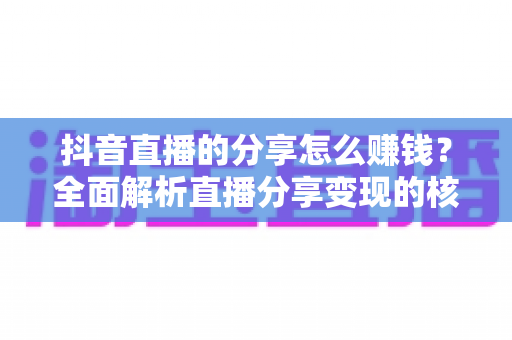 抖音直播的分享怎么赚钱?全面解析直播分享变现的核心玩法与实战技巧 抖音直播的分享怎么赚钱?全面解析直播分享变现的核心玩法与实战技巧