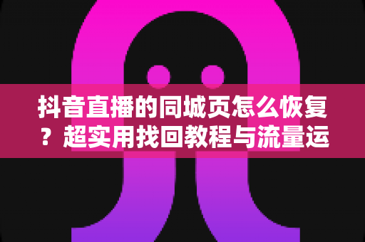 抖音直播的同城页怎么恢复?超实用找回教程与流量运营全攻略,新手也能一看就懂 抖音直播的同城页怎么恢复?超实用找回教程与流量运营全攻略,新手也能一看就懂