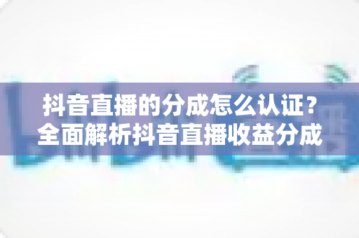 抖音直播的分成怎么认证?全面解析抖音直播收益分成认证流程、条件与实用技巧 抖音直播的分成怎么认证?全面解析抖音直播收益分成认证流程、条件与实用技巧