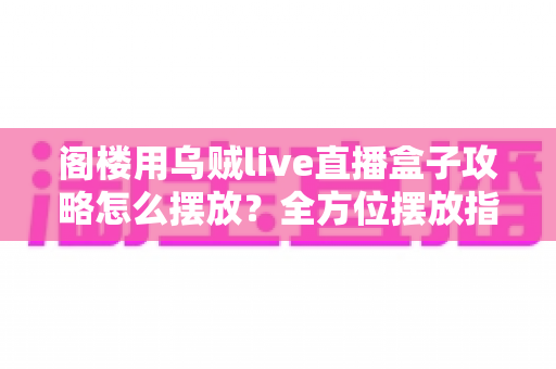 阁楼用乌贼live直播盒子攻略怎么摆放？全方位摆放指南助你打造高颜值直播空间