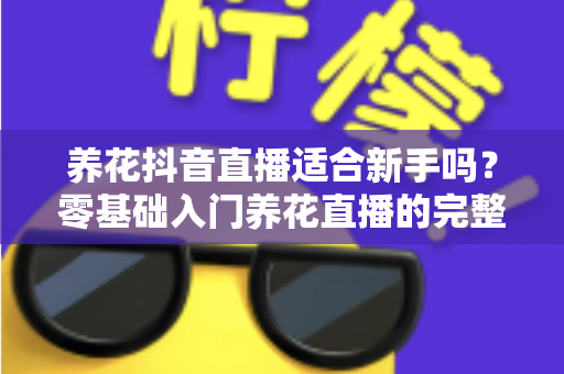 养花抖音直播适合新手吗?零基础入门养花直播的完整指南与避坑攻略 养花抖音直播适合新手吗?零基础入门养花直播的完整指南与避坑攻略