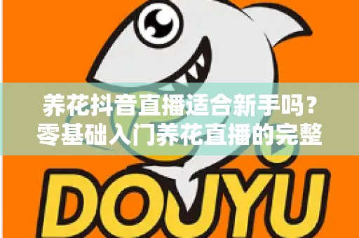 养花抖音直播适合新手吗？零基础入门养花直播的完整指南与避坑攻略