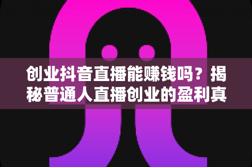 创业抖音直播能赚钱吗?揭秘普通人直播创业的盈利真相与实战指南 创业抖音直播能赚钱吗?揭秘普通人直播创业的盈利真相与实战指南