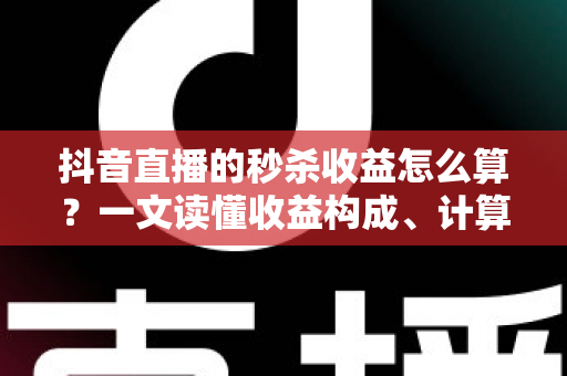 抖音直播的秒杀收益怎么算?一文读懂收益构成、计算公式与提升技巧 抖音直播的秒杀收益怎么算?一文读懂收益构成、计算公式与提升技巧