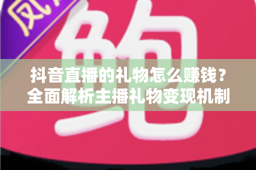 抖音直播的礼物怎么赚钱?全面解析主播礼物变现机制、分成比例与实战技巧 抖音直播的礼物怎么赚钱?全面解析主播礼物变现机制、分成比例与实战技巧