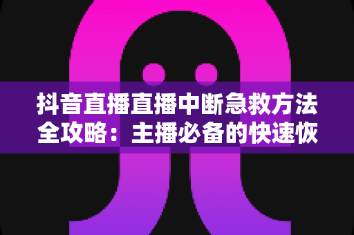 抖音直播直播中断急救方法全攻略:主播必备的快速恢复实战指南 抖音直播直播中断急救方法全攻略:主播必备的快速恢复实战指南