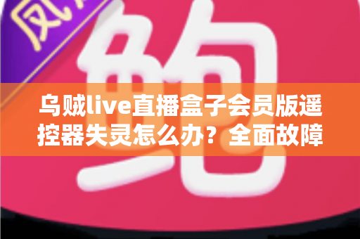 乌贼live直播盒子会员版遥控器失灵怎么办？全面故障排查与实用修复指南