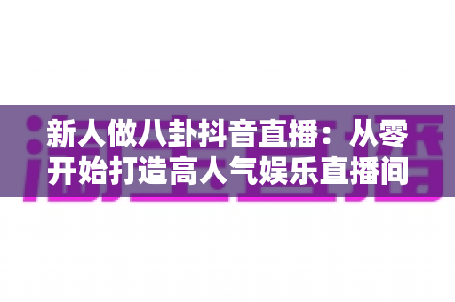 新人做八卦抖音直播:从零开始打造高人气娱乐直播间的实战指南 新人做八卦抖音直播:从零开始打造高人气娱乐直播间的实战指南