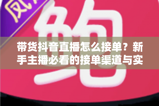带货抖音直播怎么接单?新手主播必看的接单渠道与实战攻略 带货抖音直播怎么接单?新手主播必看的接单渠道与实战攻略