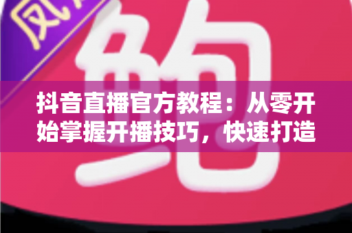 抖音直播官方教程:从零开始掌握开播技巧,快速打造高人气直播间的完整指南 抖音直播官方教程:从零开始掌握开播技巧,快速打造高人气直播间的完整指南