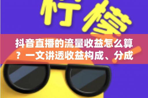 抖音直播的流量收益怎么算?一文讲透收益构成、分成比例与流量变现技巧 抖音直播的流量收益怎么算?一文讲透收益构成、分成比例与流量变现技巧