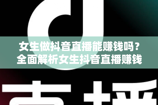 女生做抖音直播能赚钱吗?全面解析女生抖音直播赚钱的真相、方法与实用指南 女生做抖音直播能赚钱吗?全面解析女生抖音直播赚钱的真相、方法与实用指南