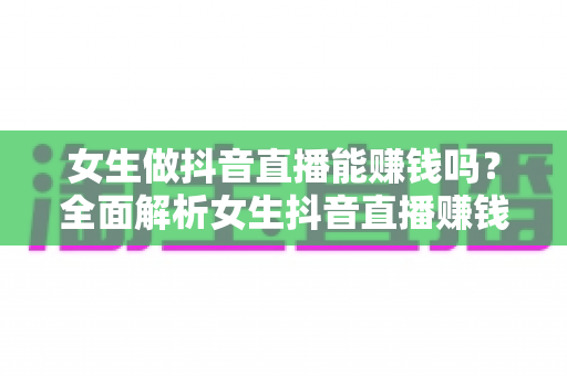 女生做抖音直播能赚钱吗?全面解析女生抖音直播赚钱的真相、方法与实用指南 女生做抖音直播能赚钱吗?全面解析女生抖音直播赚钱的真相、方法与实用指南