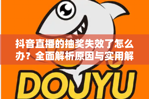 抖音直播的抽奖失效了怎么办？全面解析原因与实用解决方案指南