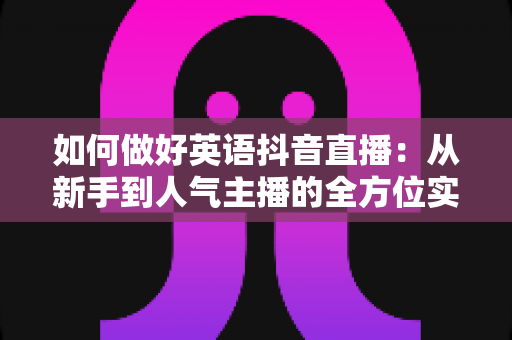 如何做好英语抖音直播:从新手到人气主播的全方位实战攻略 如何做好英语抖音直播:从新手到人气主播的全方位实战攻略